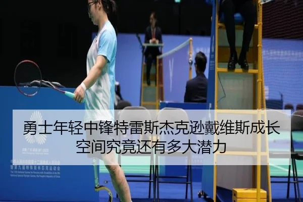 勇士年轻中锋特雷斯杰克逊戴维斯成长空间究竟还有多大潜力