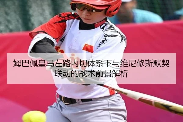 姆巴佩皇马左路内切体系下与维尼修斯默契联动的战术前景解析