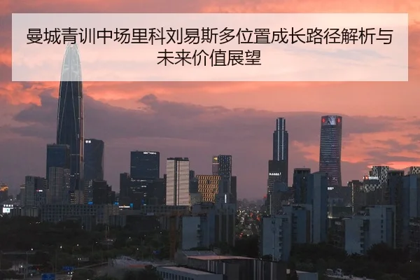 曼城青训中场里科刘易斯多位置成长路径解析与未来价值展望