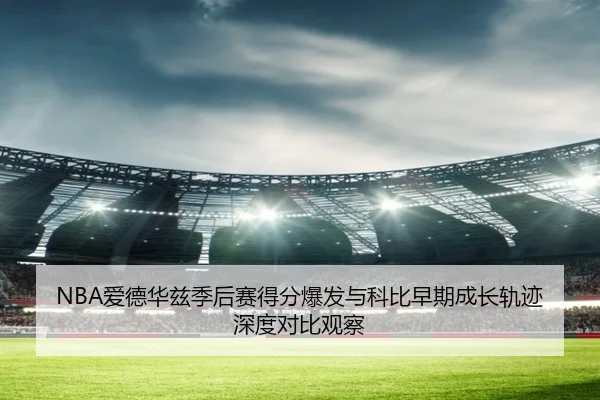 NBA爱德华兹季后赛得分爆发与科比早期成长轨迹深度对比观察