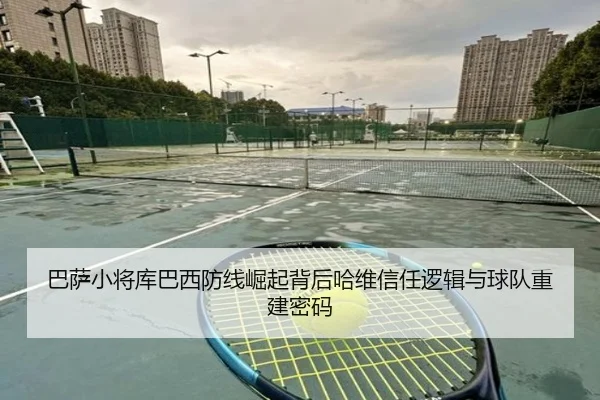 巴萨小将库巴西防线崛起背后哈维信任逻辑与球队重建密码