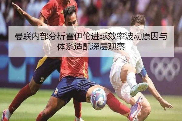 曼联内部分析霍伊伦进球效率波动原因与体系适配深层观察