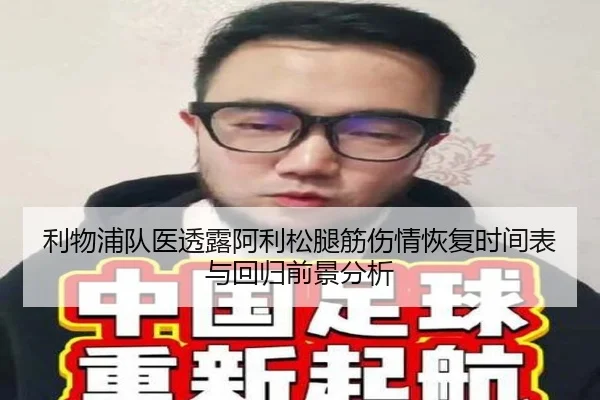 利物浦队医透露阿利松腿筋伤情恢复时间表与回归前景分析