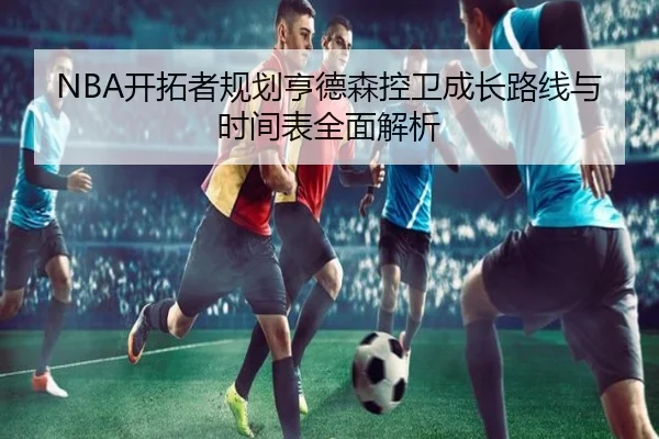 NBA开拓者规划亨德森控卫成长路线与时间表全面解析