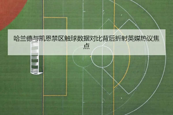 哈兰德与凯恩禁区触球数据对比背后折射英媒热议焦点